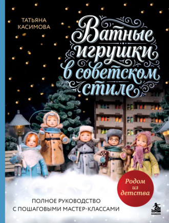 . Родом из детства. Ватные игрушки в советском стиле. Полное руководство с пошаговыми мастер-классами