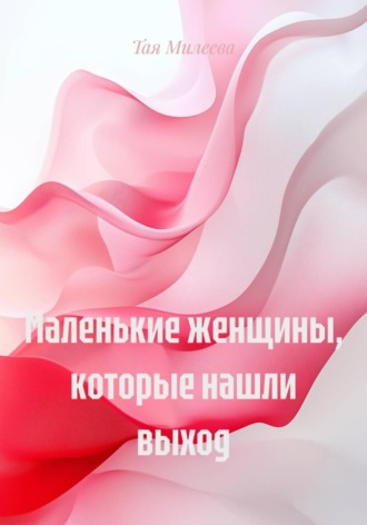 Тая Милеева. Маленькие женщины, которые нашли выход