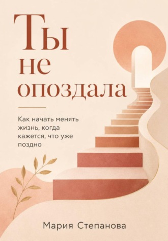 Мария Степанова. Ты не опоздала: как начать менять жизнь, когда кажется, что уже поздно