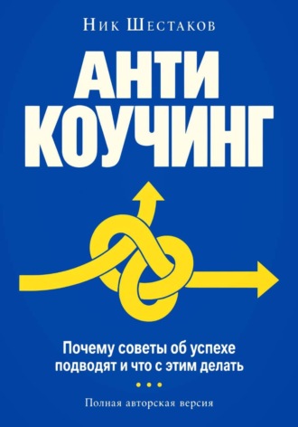 Ник Шестаков. Антикоучинг. Почему советы об успехе подводят и что с этим делать (полная авторская версия)
