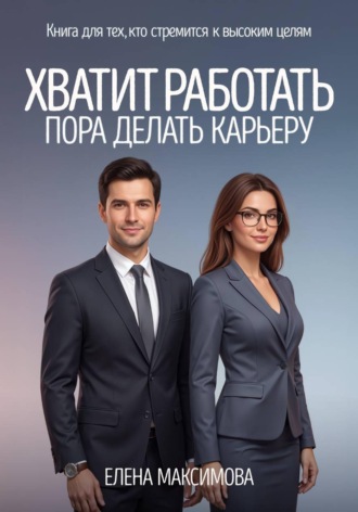 Елена Максимова. Хватит работать. Пора делать карьеру