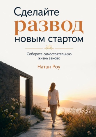 Натан Роу. Сделайте развод новым стартом. Соберите самостоятельную жизнь заново