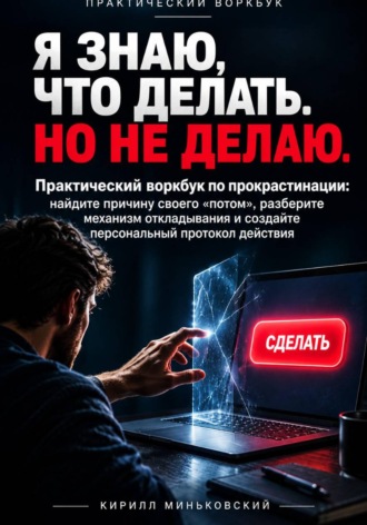 Кирилл Миньковский. Я ЗНАЮ, ЧТО ДЕЛАТЬ. НО НЕ ДЕЛАЮ. Практический воркбук по прокрастинации: найдите причину своего «потом», разберите механизм откладывания и создайте персональный протокол действия