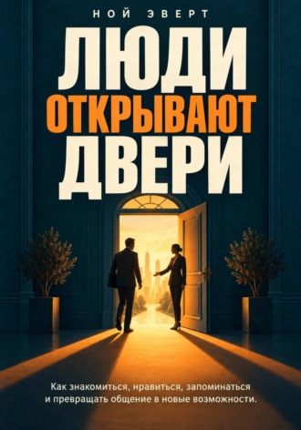 Ной Эверт. Люди открывают двери. Как знакомиться, нравиться, запоминаться и превращать общение в новые возможности