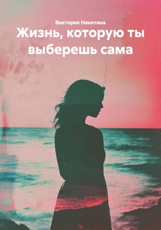 Виктория Никитина. Жизнь, которую ты выберешь сама