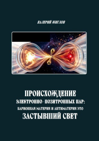 Валерий Жиглов. Происхождение электронно-позитронных пар: барионная материя и антиматерия как застывший свет