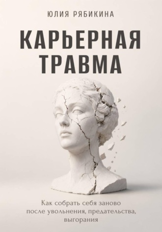 Юлия Рябикина. Карьерная травма Как собрать себя заново и жить дальше после увольнения, предательства или выгорания