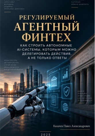 Павел Калачев. Регулируемый агентный финтех: как строить автономные AI-системы, которым можно делегировать действия, а не только ответы