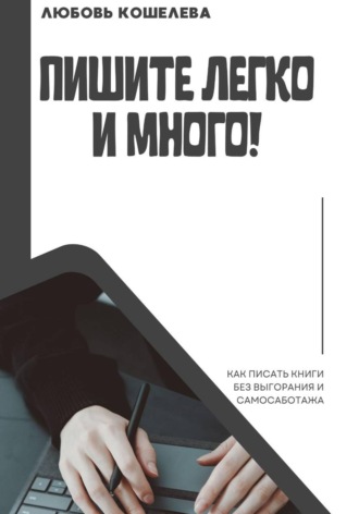 Любовь Васильевна Кошелева. Пишите легко и много! Как писать книги без выгорания и самосаботажа