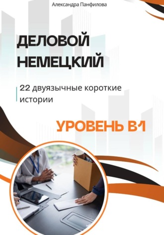 Александра Панфилова. Деловой немецкий - 22 двуязычные короткие истории. Уровень B1