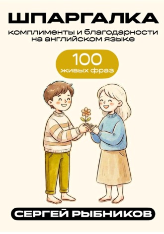 Сергей Рыбников. Комплименты и благодарности на английском: 100 живых фраз. Шпаргалка