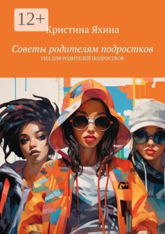 Кристина Яхина. Советы родителям подростков. Гид для родителей подростков