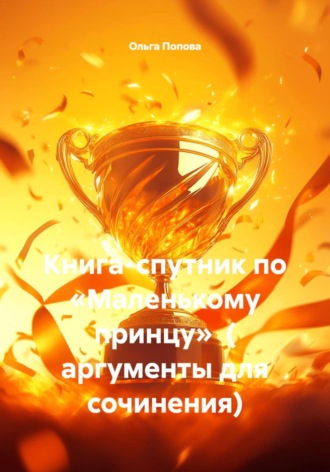 Ольга Попова. Книга-спутник по «Маленькому принцу»  ( аргументы для сочинения)