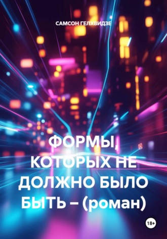 САМСОН ГЕЛХВИДЗЕ. ФОРМЫ, КОТОРЫХ НЕ ДОЛЖНО БЫЛО БЫТЬ – (роман)