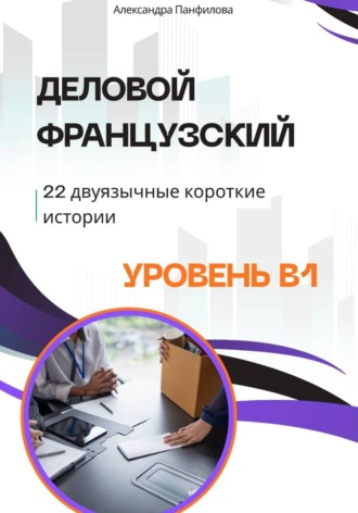 Александра Панфилова. Деловой французский - 22 двуязычные короткие истории. Уровень B1