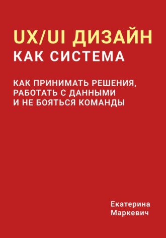 Екатерина Маркевич. UX/UI дизайн как система. Как принимать решения, работать с данными и не бояться команды