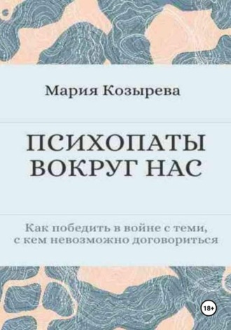 Мария Козырева. ПСИХОПАТЫ ВОКРУГ НАС  Как победить в войне с теми, с кем невозможно договориться