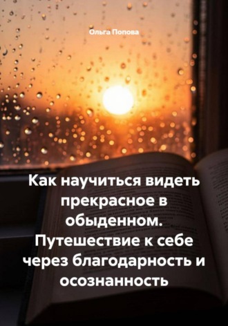 Ольга Попова. Как научиться видеть прекрасное в обыденном. Путешествие к себе через благодарность и осознанность