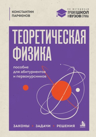 Константин Парфенов. Теоретическая физика. Пособие для абитуриентов и первокурсников. Законы, задачи, решения