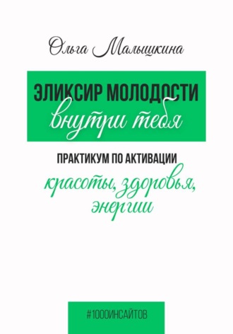 Ольга Малышкина. Эликсир молодости внутри тебя.  Практикум по активации красоты, здоровья, энергии