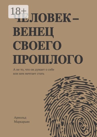 Арнольд Геннадьевич Маркарьян. Человек — венец своего прошлого. А не то, что он думает о себе или кем мечтает стать