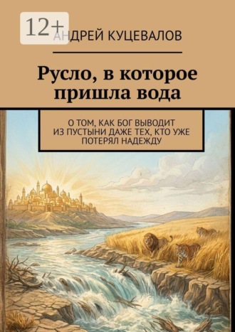Андрей Куцевалов. Русло, в которое пришла вода. О том, как Бог выводит из пустыни даже тех, кто уже потерял надежду