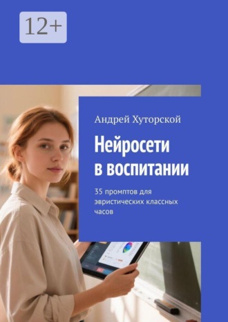 Андрей Хуторской. Нейросети в воспитании. 35 промптов для эвристических классных часов