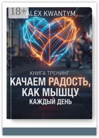Alex Kwantym. Книга тренинг. Качаем Радость, как мышцу — каждый день