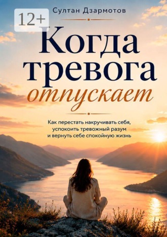 Султан Дзармотов. Когда тревога отпускает. Как перестать накручивать себя, успокоить тревожный разум и вернуть себе спокойную жизнь
