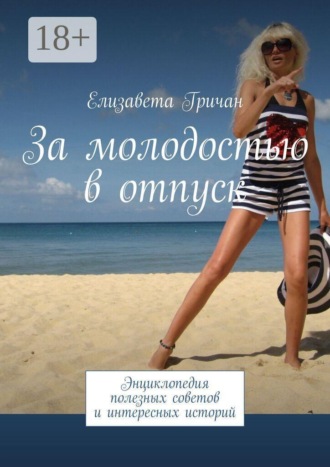Елизавета Гричан. За молодостью в отпуск. Энциклопедия полезных советов и интересных историй
