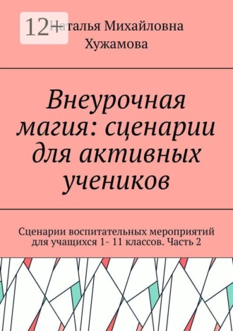Наталья Михайловна Хужамова. Внеурочная магия: сценарии для активных учеников. Сценарии воспитательных мероприятий для учащихся 1- 11 классов. Часть 2