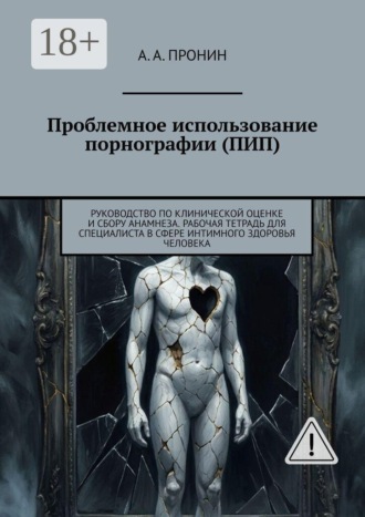 А. А. Пронин. Проблемное использование порнографии (ПИП). Руководство по клинической оценке и сбору анамнеза. Рабочая тетрадь для специалиста в сфере интимного здоровья человека