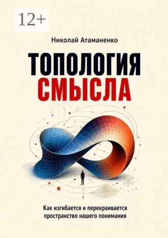 Николай Атаманенко. Топология смысла. Как изгибается и перекраивается пространство нашего понимания