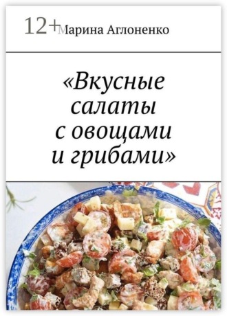 Марина Сергеевна Аглоненко. Вкусные салаты с овощами и грибами. Лучшие и полезные закуски и салаты