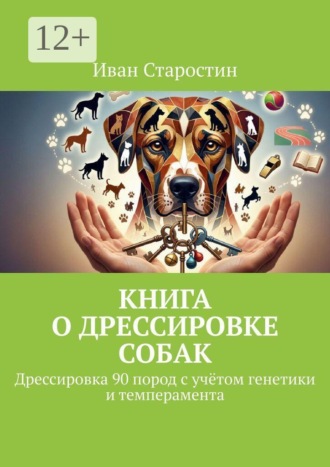 Иван Старостин. Книга о дрессировке собак. Дрессировка 90 пород с учётом генетики и темперамента