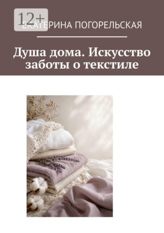 Екатерина Погорельская. Душа дома. Искусство заботы о текстиле