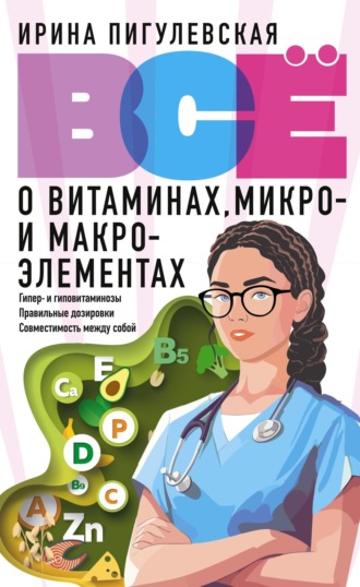 И. С. Пигулевская. Всё о витаминах, микро- и макроэлементах. Гипер- и гиповитаминозы, правильные дозировки, совместимость между собой