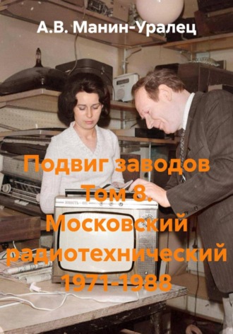 А.В. Манин-Уралец. Подвиг заводов Том 8. Московский радиотехнический 1971-1988