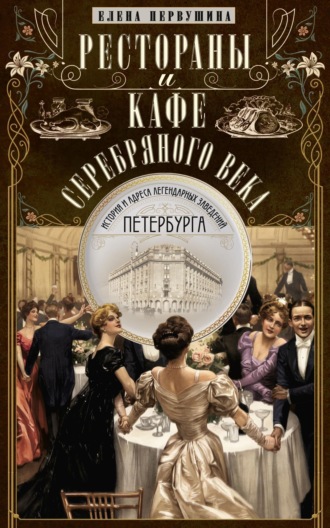 Елена Первушина. Рестораны и кафе Серебряного века. История и адреса легендарных заведений Петербурга