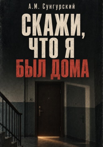 А.М. Сунгурский. Скажи, что я был дома