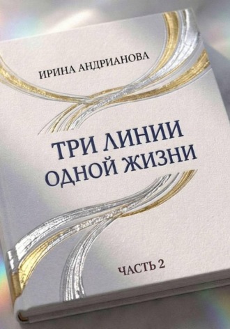 Ирина Андрианова. Три линии одной жизни. Автобиографическая повесть. Часть 2