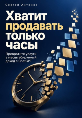 Сергей Антонов. Хватит продавать только часы. Превратите услуги в масштабируемый доход с ChatGPT