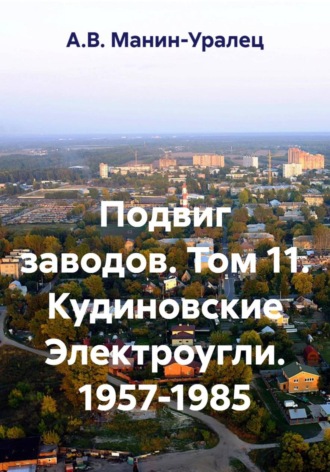 А.В. Манин-Уралец. Подвиг заводов. Том 11. Кудиновские Электроугли. 1957-1985