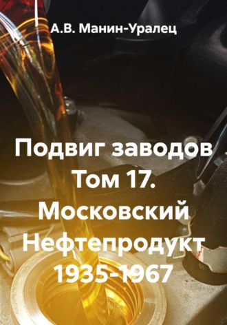 А.В. Манин-Уралец. Подвиг заводов Том 17. Московский Нефтепродукт 1935-1967