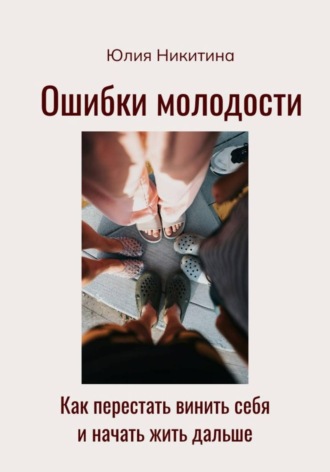 Юлия Никитина. Ошибки молодости. Как перестать винить себя и начать жить дальше
