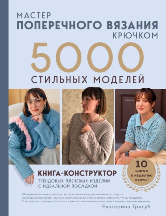 Екатерина Тригуб. Мастер поперечного вязания крючком. 5000 стильных моделей. Книга-конструктор трендовых плечевых изделий с идеальной посадкой. 10 шагов к изделию мечты