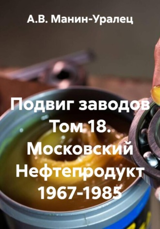 А.В. Манин-Уралец. Подвиг заводов. Том 18. Московский Нефтепродукт 1967-1985