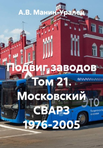 А.В. Манин-Уралец. Подвиг заводов Том 21. Московский СВАРЗ 1976-2005