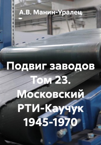 А.В. Манин-Уралец. Подвиг заводов Том 23. Московский РТИ-Каучук 1945-1970