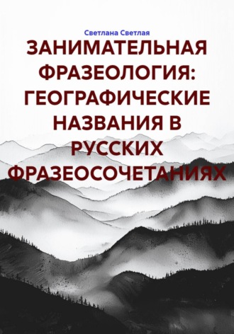 Светлана Светлая. ЗАНИМАТЕЛЬНАЯ ФРАЗЕОЛОГИЯ: ГЕОГРАФИЧЕСКИЕ НАЗВАНИЯ В РУССКИХ ФРАЗЕОСОЧЕТАНИЯХ